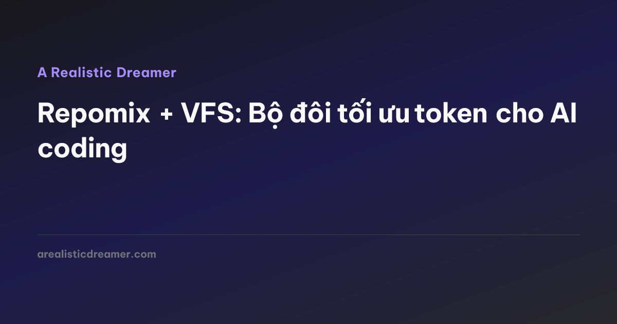 Repomix + VFS: Bộ đôi tối ưu token cho AI coding — A Realistic Dreamer